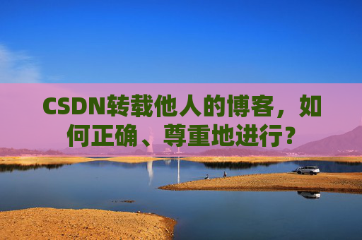 CSDN转载他人的博客,如何正确、尊重地进行? CSDN转载他人的博客,如何正确、尊重地进行?