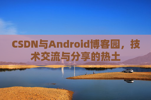 CSDN与Android博客园,技术交流与分享的热土