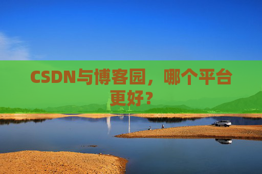 CSDN与博客园,哪个平台更好?