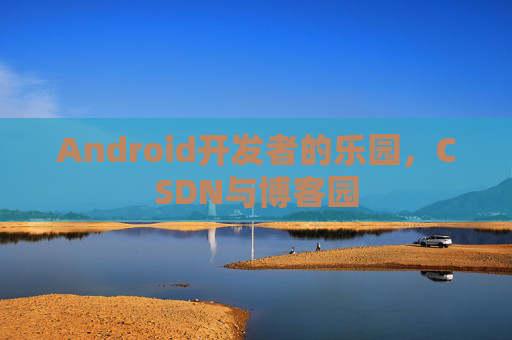 Android开发者的乐园,CSDN与博客园