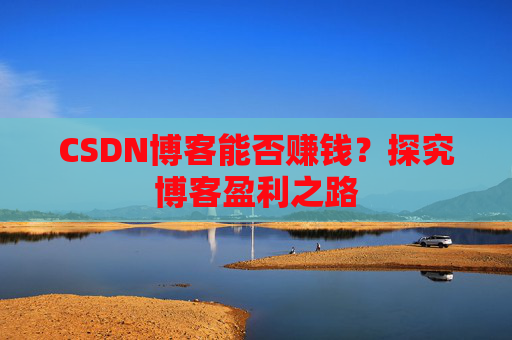 CSDN博客能否赚钱?探究博客盈利之路